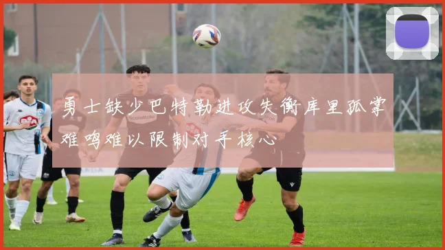 勇士缺少巴特勒进攻失衡库里孤掌难鸣难以限制对手核心