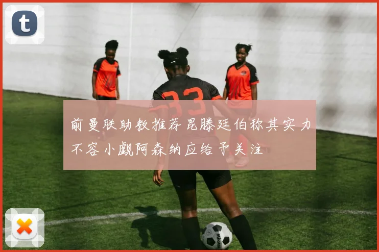 前曼联助教推荐昆滕廷伯称其实力不容小觑阿森纳应给予关注