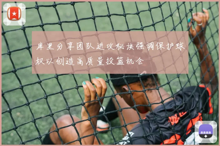 库里分享团队进攻秘诀强调保护球权以创造高质量投篮机会