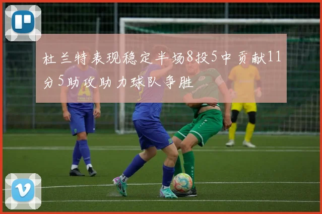 杜兰特表现稳定半场8投5中贡献11分5助攻助力球队争胜