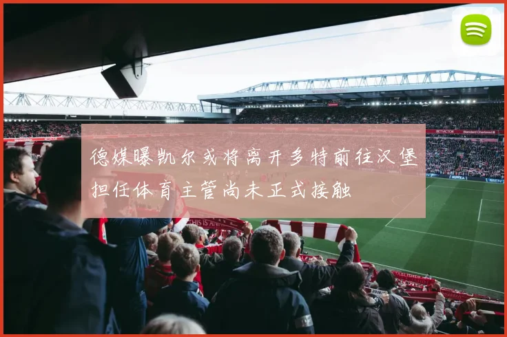 德媒曝凯尔或将离开多特前往汉堡担任体育主管尚未正式接触