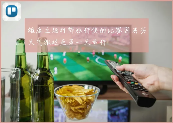 雄鹿主场对阵独行侠的比赛因恶劣天气推迟至另一天举行