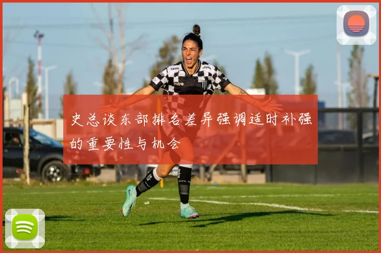 史总谈东部排名差异强调适时补强的重要性与机会