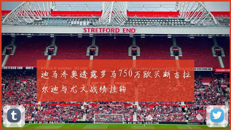 迪马济奥透露罗马750万欧买断吉拉尔迪与尤文战绩挂钩