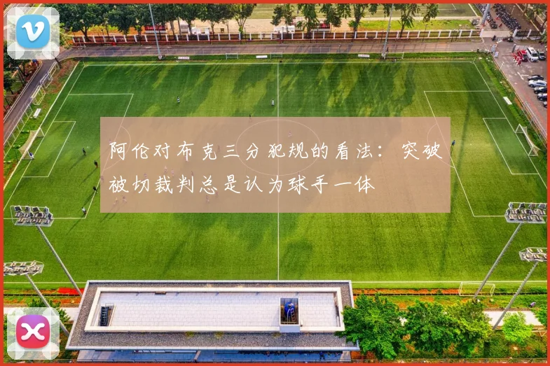 阿伦对布克三分犯规的看法：突破被切裁判总是认为球手一体