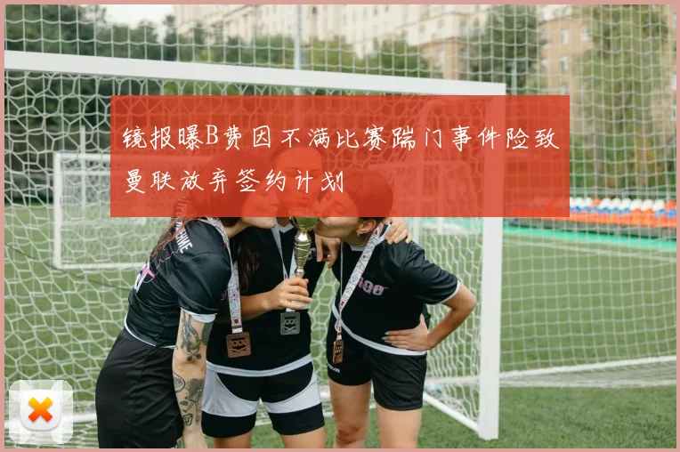 镜报曝B费因不满比赛踹门事件险致曼联放弃签约计划