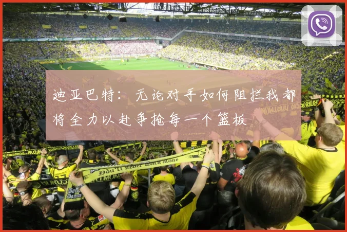 迪亚巴特：无论对手如何阻拦我都将全力以赴争抢每一个篮板