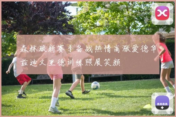森林狼新赛季备战热情高涨爱德华兹迪文里德训练照展笑颜