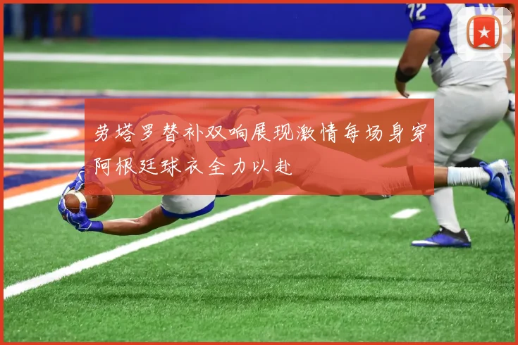 劳塔罗替补双响展现激情每场身穿阿根廷球衣全力以赴