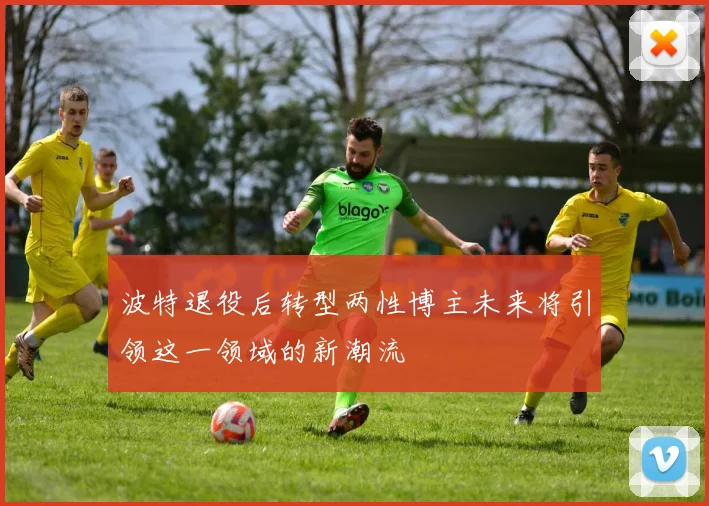 波特退役后转型两性博主未来将引领这一领域的新潮流