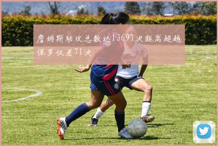 詹姆斯助攻总数达13691次距离超越保罗仅差71次