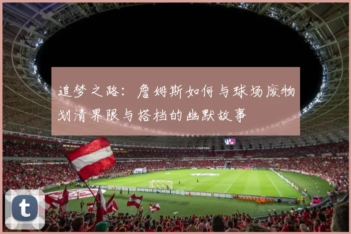 追梦之路：詹姆斯如何与球场废物划清界限与搭档的幽默故事