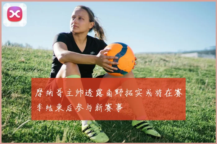 摩纳哥主帅透露南野拓实或将在赛季结束后参与新赛事