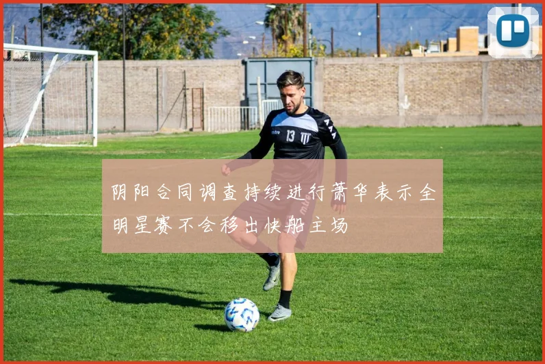 阴阳合同调查持续进行萧华表示全明星赛不会移出快船主场