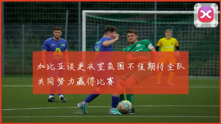 加比亚谈更衣室氛围不佳期待全队共同努力赢得比赛