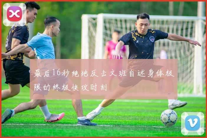 最后16秒绝地反击文班自述身体极限的终极快攻时刻