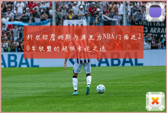 科尔称詹姆斯与库里为NBA门面近20年联盟的超级幸运之选