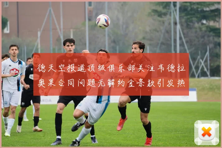 德天空报道顶级俱乐部关注韦德拉奥果合同问题无解约金条款引发热议