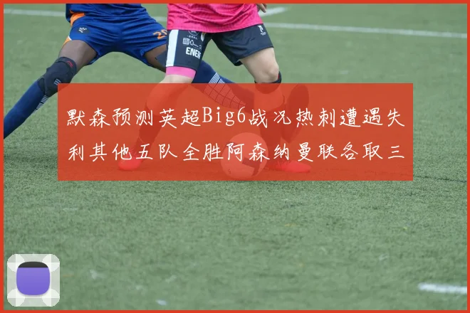 默森预测英超Big6战况热刺遭遇失利其他五队全胜阿森纳曼联各取三分