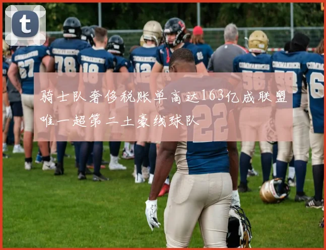 骑士队奢侈税账单高达163亿成联盟唯一超第二土豪线球队