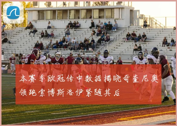 本赛季欧冠传中数据揭晓奇奎尼奥领跑索博斯洛伊紧随其后