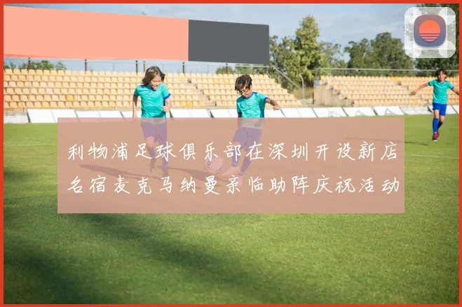 利物浦足球俱乐部在深圳开设新店名宿麦克马纳曼亲临助阵庆祝活动
