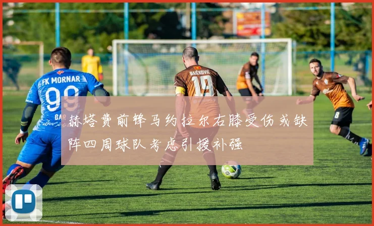 赫塔费前锋马约拉尔右膝受伤或缺阵四周球队考虑引援补强