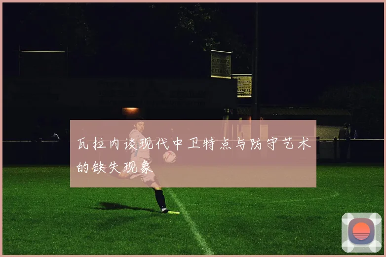 瓦拉内谈现代中卫特点与防守艺术的缺失现象