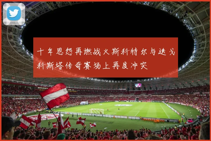 十年恩怨再燃战火斯科特尔与迭戈科斯塔传奇赛场上再度冲突
